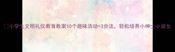 图片 🌟小学生文明礼仪教育教案10个趣味活动+3步法，轻松培养小绅士小淑女