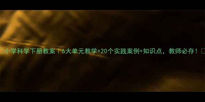 图片 🌟小学科学下册教案｜6大单元教学+20个实践案例+知识点，教师必存！🔬