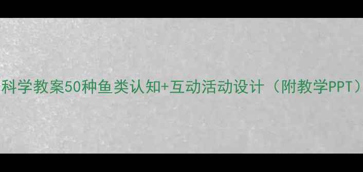 图片 🌟小学科学教案50种鱼类认知+互动活动设计（附教学PPT）🐟📚1