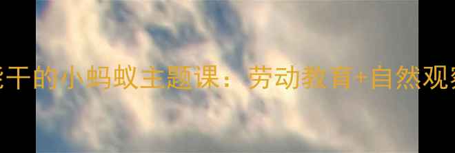 图片 🌟小学科学教案能干的小蚂蚁主题课：劳动教育+自然观察的10个创意活动