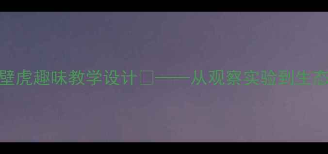 图片 🌟小学科学课｜壁虎趣味教学设计✨——从观察实验到生态探究的完整教案