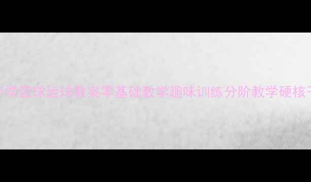 图片 🌟小学篮球运球教案零基础教学趣味训练分阶教学硬核干货
