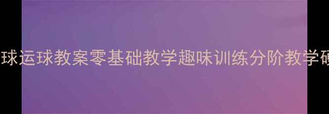 图片 🌟小学篮球运球教案零基础教学趣味训练分阶教学硬核干货2