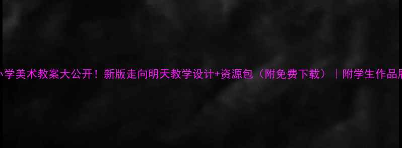 图片 🌟小学美术教案大公开！新版走向明天教学设计+资源包（附免费下载）｜附学生作品展示