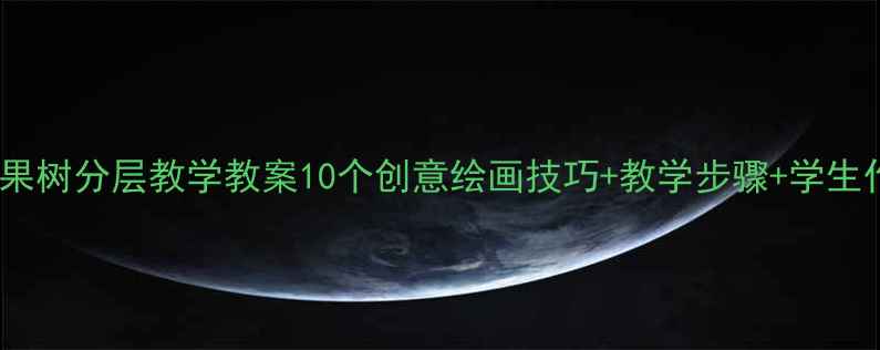 图片 🌟小学美术果树分层教学教案10个创意绘画技巧+教学步骤+学生作品展示🌳1