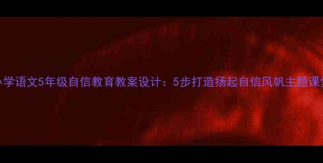 图片 🌟小学语文5年级自信教育教案设计：5步打造扬起自信风帆主题课堂🌟