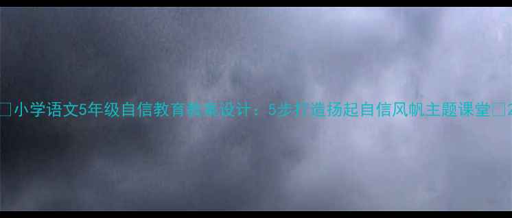 图片 🌟小学语文5年级自信教育教案设计：5步打造扬起自信风帆主题课堂🌟2