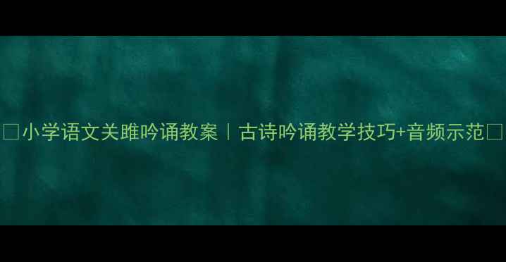 图片 🌟小学语文关雎吟诵教案｜古诗吟诵教学技巧+音频示范📚