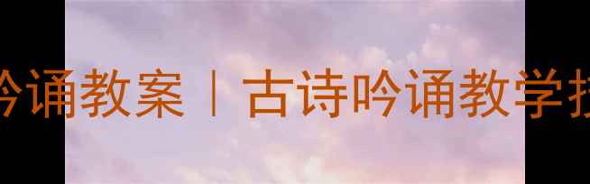 图片 🌟小学语文关雎吟诵教案｜古诗吟诵教学技巧+音频示范📚1