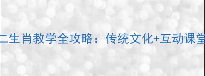 图片 🌟小学语文十二生肖教学全攻略：传统文化+互动课堂+课后延伸🌟2
