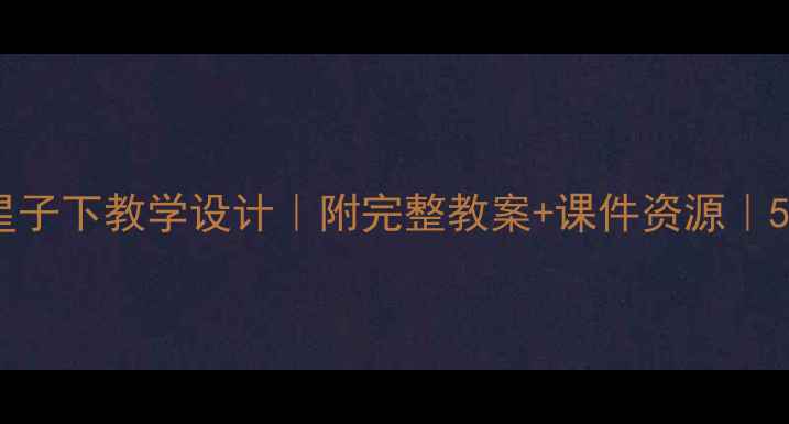 图片 🌟小学语文在那颗星子下教学设计｜附完整教案+课件资源｜5种创意课堂活动🌟1