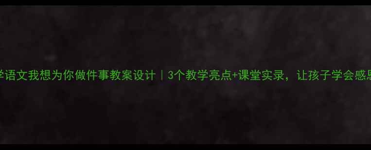 图片 🌟小学语文我想为你做件事教案设计｜3个教学亮点+课堂实录，让孩子学会感恩！💖