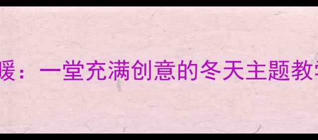 图片 🌟小学语文教案冬天的诗意与温暖：一堂充满创意的冬天主题教学设计（附详细教案+教学反思）