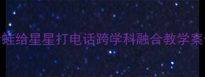 图片 🌟小学语文教案设计青蛙给星星打电话跨学科融合教学案例｜附完整教学资源包