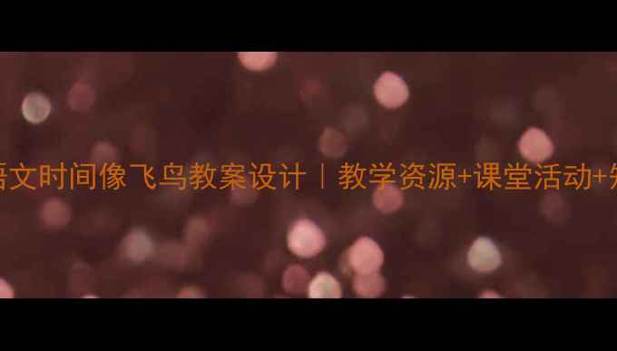 图片 🌟小学语文时间像飞鸟教案设计｜教学资源+课堂活动+知识点✨