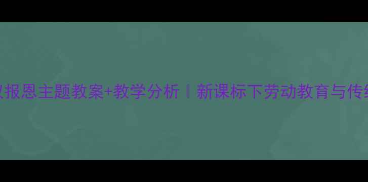 图片 🌟小学语文蚂蚁报恩主题教案+教学分析｜新课标下劳动教育与传统文化融合案例