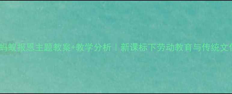 图片 🌟小学语文蚂蚁报恩主题教案+教学分析｜新课标下劳动教育与传统文化融合案例1