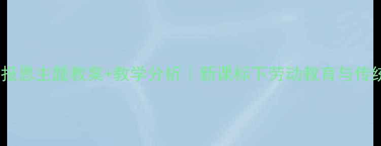 图片 🌟小学语文蚂蚁报恩主题教案+教学分析｜新课标下劳动教育与传统文化融合案例2