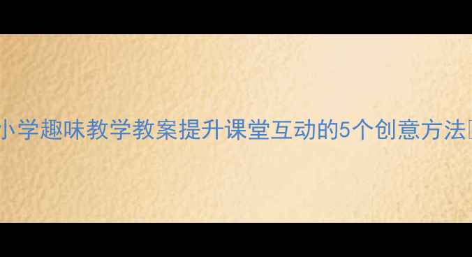 图片 🌟小学趣味教学教案提升课堂互动的5个创意方法📚1