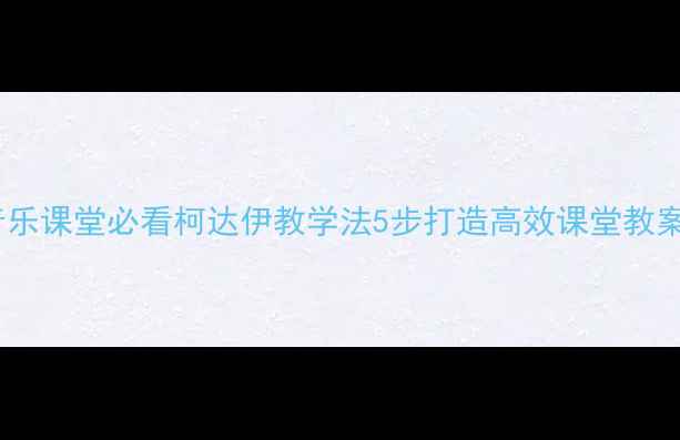图片 🌟小学音乐课堂必看柯达伊教学法5步打造高效课堂教案模板✨2
