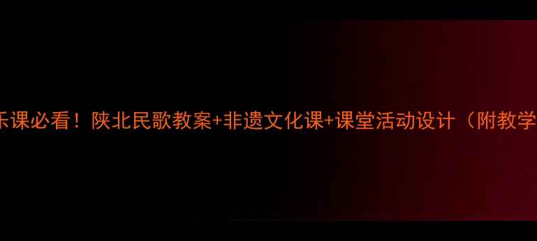 图片 🌟小学音乐课必看！陕北民歌教案+非遗文化课+课堂活动设计（附教学视频）🌟1