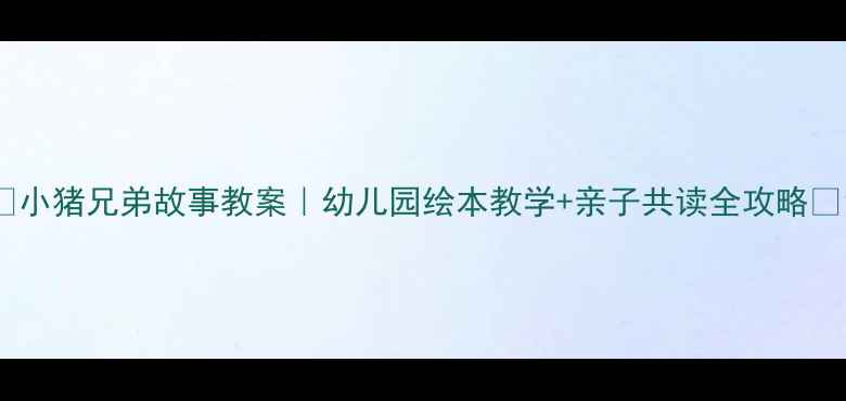 图片 🌟小猪兄弟故事教案｜幼儿园绘本教学+亲子共读全攻略🌟1