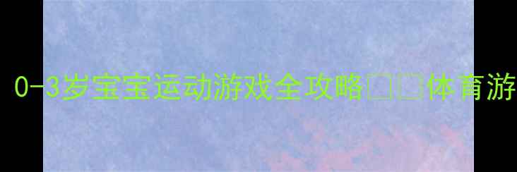 图片 🌟小班体育公开课教案｜0-3岁宝宝运动游戏全攻略✨👶体育游戏+教学方案+安全指南1