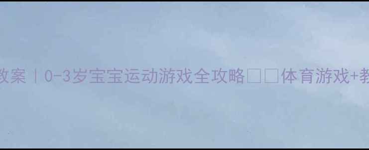 图片 🌟小班体育公开课教案｜0-3岁宝宝运动游戏全攻略✨👶体育游戏+教学方案+安全指南2