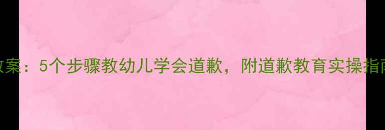 图片 🌟小班健康教案：5个步骤教幼儿学会道歉，附道歉教育实操指南（附视频）