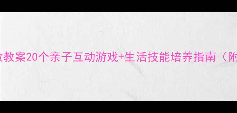 图片 🌟小班宝宝早教教案20个亲子互动游戏+生活技能培养指南（附免费资源包）1