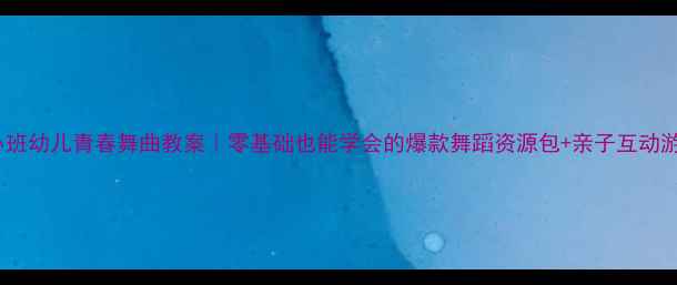 图片 🌟小班幼儿青春舞曲教案｜零基础也能学会的爆款舞蹈资源包+亲子互动游戏2