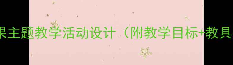 图片 🌟小班教案我是大苹果主题教学活动设计（附教学目标+教具+游戏+延伸活动）🍎1