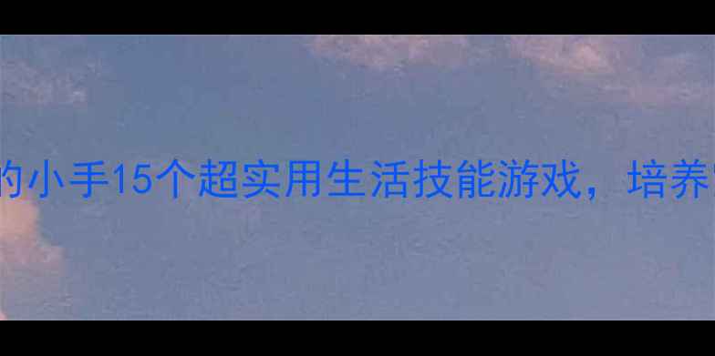 图片 🌟小班教案能干的小手15个超实用生活技能游戏，培养宝宝动手能力✨1