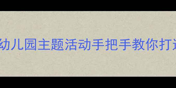 图片 🌟小班教案设计全攻略｜幼儿园主题活动手把手教你打造一课多玩沉浸式课堂✨1