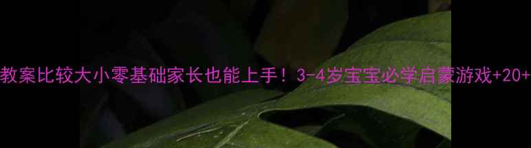 图片 🌟小班数学教案比较大小零基础家长也能上手！3-4岁宝宝必学启蒙游戏+20+活动模板🌈