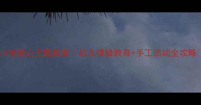 图片 🌟小班爱心主题教案｜幼儿情绪教育+手工活动全攻略🌟1