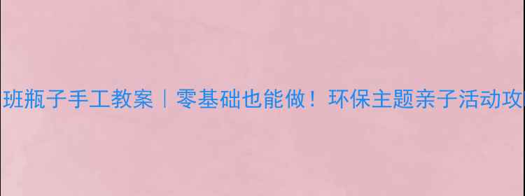 图片 🌟小班瓶子手工教案｜零基础也能做！环保主题亲子活动攻略🌟