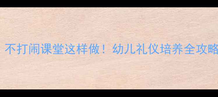 图片 🌟小班礼仪教案：不打闹课堂这样做！幼儿礼仪培养全攻略（附详细方案）2