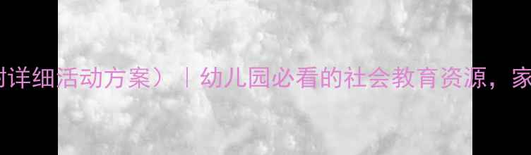 图片 🌟小班社会教案（附详细活动方案）｜幼儿园必看的社会教育资源，家长也能轻松上手！1