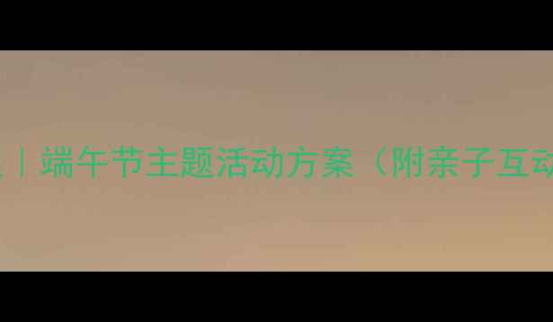 图片 🌟小班社会教案｜端午节主题活动方案（附亲子互动+手工教程）🌟