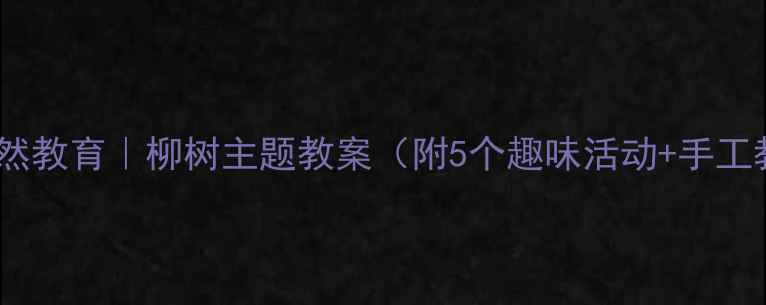 图片 🌟小班自然教育｜柳树主题教案（附5个趣味活动+手工教程）🌱1
