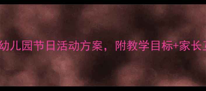 图片 🌟小班节日教案｜15个幼儿园节日活动方案，附教学目标+家长互动指南（附资源包）1