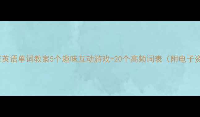 图片 🌟小班英语单词教案5个趣味互动游戏+20个高频词表（附电子资源）1