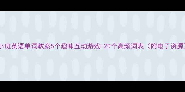 图片 🌟小班英语单词教案5个趣味互动游戏+20个高频词表（附电子资源）2