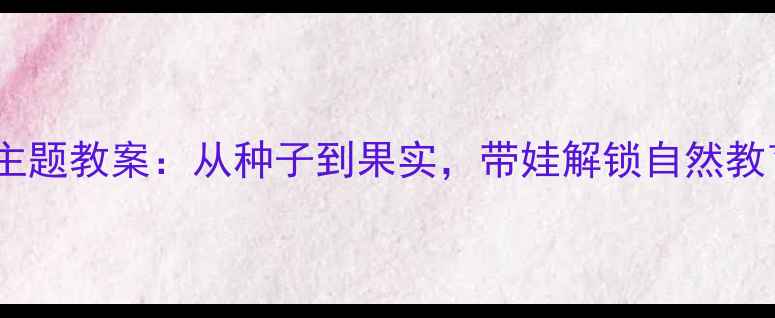 图片 🌟小班苹果树主题教案：从种子到果实，带娃解锁自然教育新玩法！🌳2