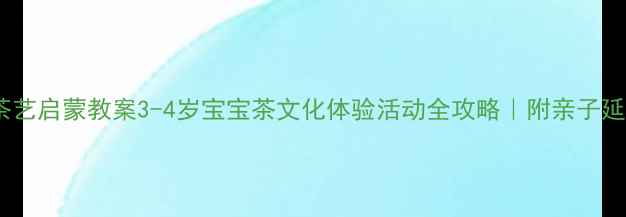 图片 🌟小班茶艺启蒙教案3-4岁宝宝茶文化体验活动全攻略｜附亲子延伸玩法2