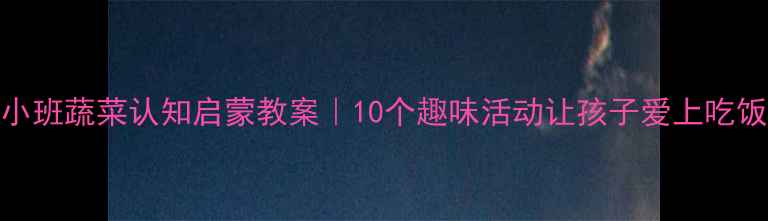 图片 🌟小班蔬菜认知启蒙教案｜10个趣味活动让孩子爱上吃饭🥦
