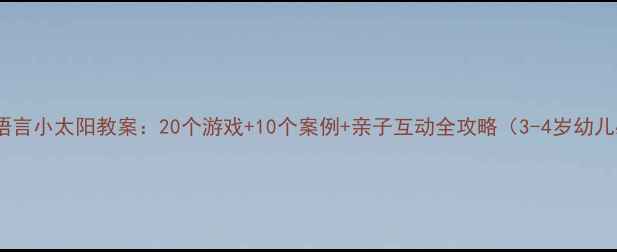 图片 🌟小班语言小太阳教案：20个游戏+10个案例+亲子互动全攻略（3-4岁幼儿必备）1