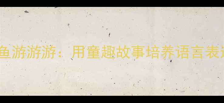 图片 🌟小班语言教案小鱼小鱼游游游：用童趣故事培养语言表达能力的5个实用方法🌟