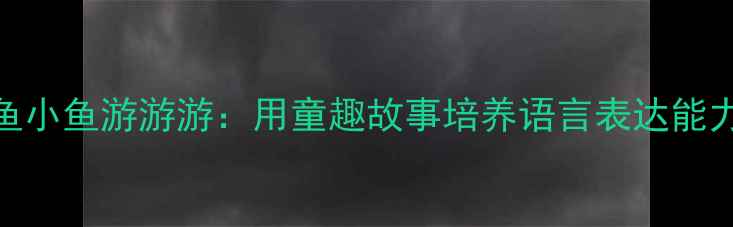 图片 🌟小班语言教案小鱼小鱼游游游：用童趣故事培养语言表达能力的5个实用方法🌟1